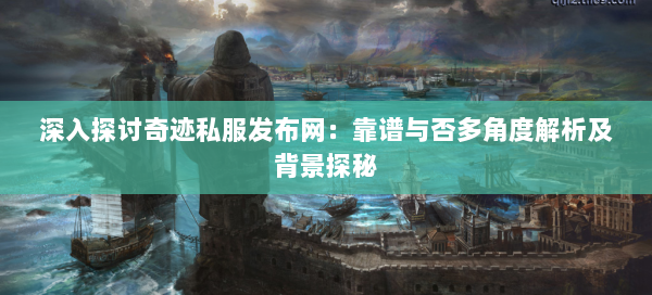 深入探讨奇迹私服发布网：靠谱与否多角度解析及背景探秘 - 奇迹私服